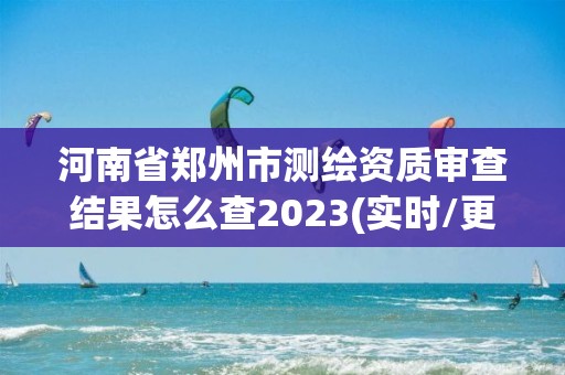 河南省鄭州市測(cè)繪資質(zhì)審查結(jié)果怎么查2023(實(shí)時(shí)/更新中)