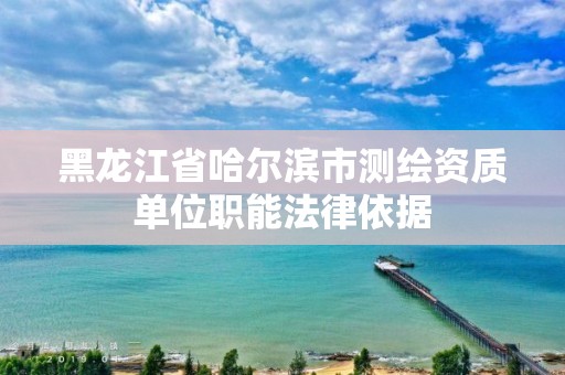 黑龍江省哈爾濱市測繪資質單位職能法律依據