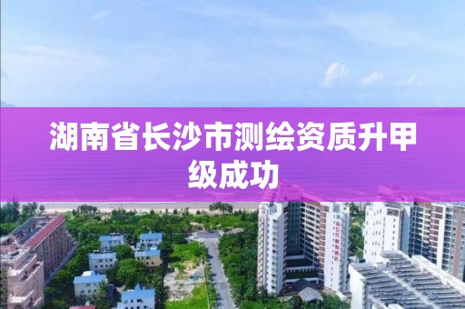 湖南省長沙市測繪資質升甲級成功