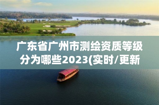 廣東省廣州市測(cè)繪資質(zhì)等級(jí)分為哪些2023(實(shí)時(shí)/更新中)