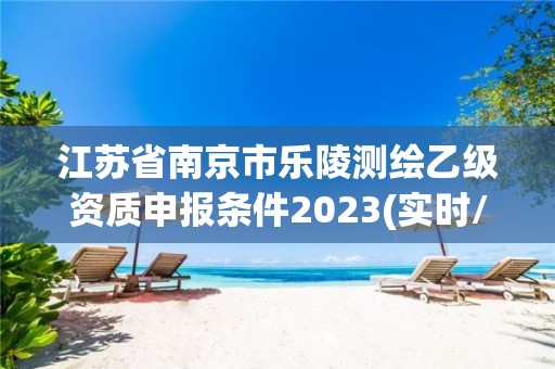 江蘇省南京市樂陵測繪乙級資質(zhì)申報條件2023(實時/更新中)