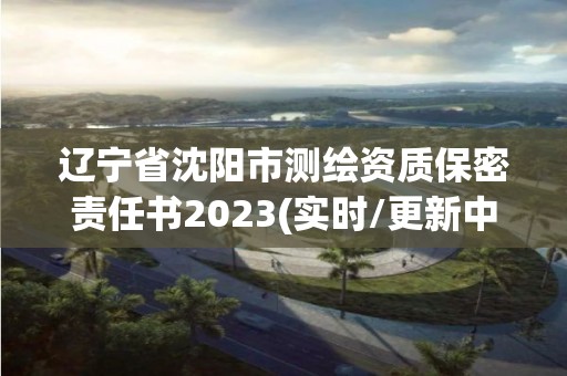 遼寧省沈陽市測(cè)繪資質(zhì)保密責(zé)任書2023(實(shí)時(shí)/更新中)