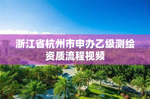 浙江省杭州市申辦乙級測繪資質流程視頻