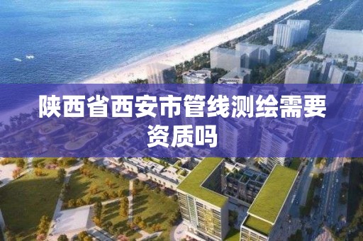 陜西省西安市管線測繪需要資質嗎