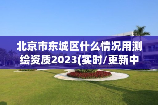 北京市東城區什么情況用測繪資質2023(實時/更新中)