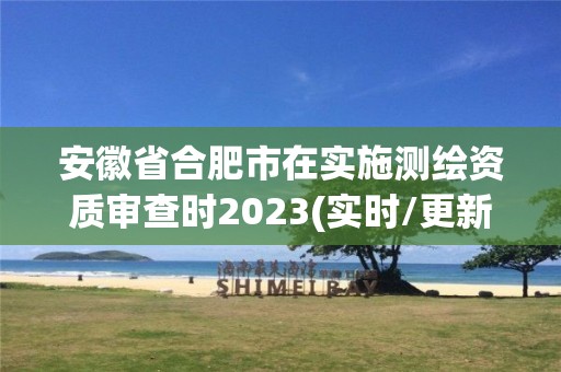 安徽省合肥市在實施測繪資質審查時2023(實時/更新中)