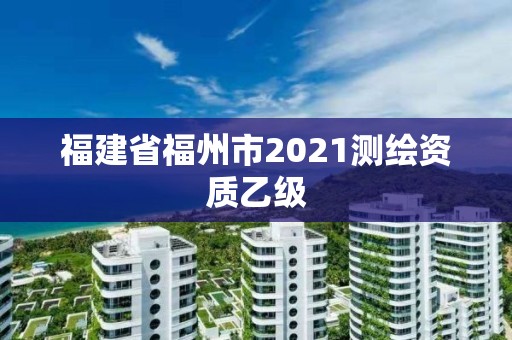 福建省福州市2021測(cè)繪資質(zhì)乙級(jí)