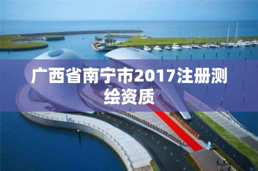 廣西省南寧市2017注冊測繪資質(zhì)