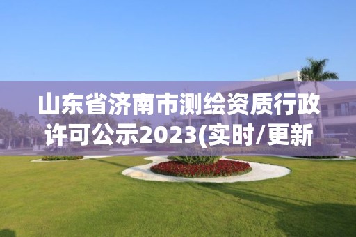 山東省濟南市測繪資質行政許可公示2023(實時/更新中)