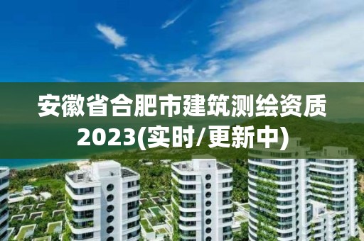 安徽省合肥市建筑測繪資質2023(實時/更新中)