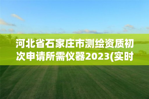 河北省石家莊市測繪資質(zhì)初次申請所需儀器2023(實時/更新中)