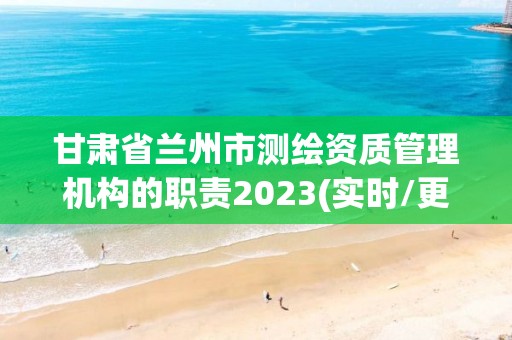 甘肅省蘭州市測繪資質管理機構的職責2023(實時/更新中)