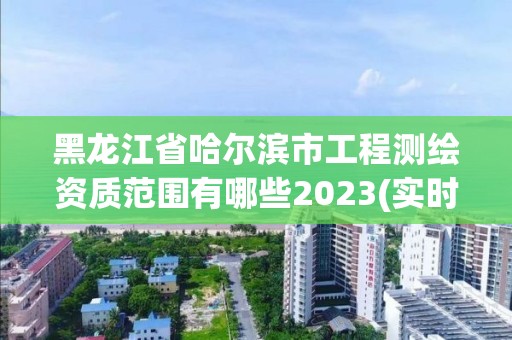 黑龍江省哈爾濱市工程測繪資質(zhì)范圍有哪些2023(實時/更新中)