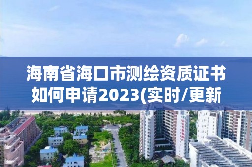 海南省海口市測繪資質證書如何申請2023(實時/更新中)