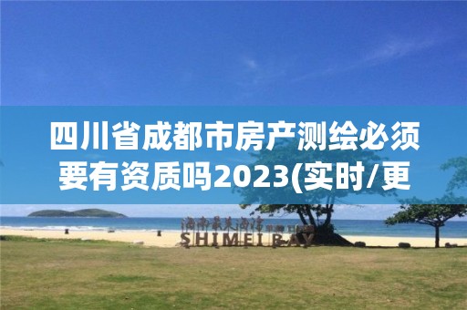 四川省成都市房產測繪必須要有資質嗎2023(實時/更新中)