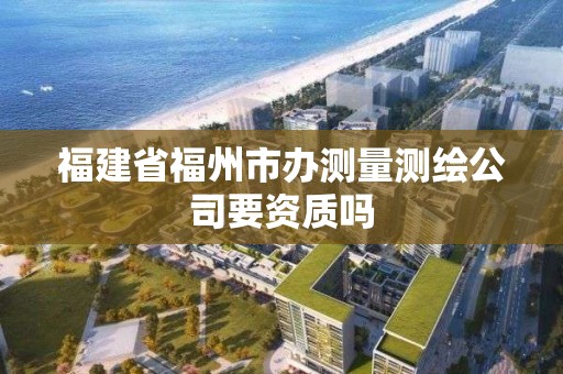 福建省福州市辦測量測繪公司要資質嗎