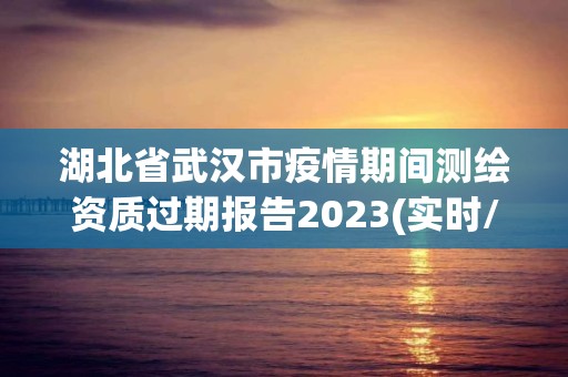 湖北省武漢市疫情期間測(cè)繪資質(zhì)過期報(bào)告2023(實(shí)時(shí)/更新中)