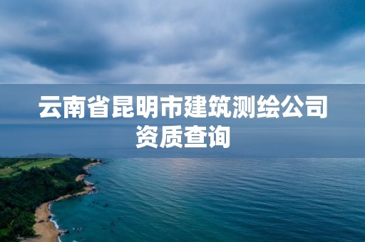 云南省昆明市建筑測繪公司資質(zhì)查詢