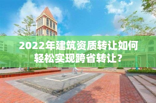 2022年建筑資質(zhì)轉(zhuǎn)讓如何輕松實現(xiàn)跨省轉(zhuǎn)讓？