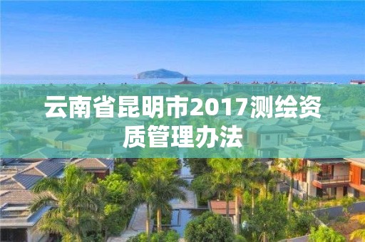 云南省昆明市2017測繪資質(zhì)管理辦法