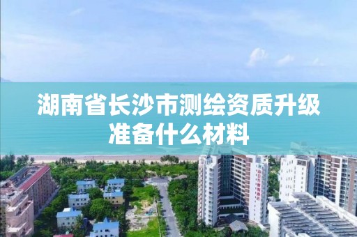 湖南省長沙市測繪資質升級準備什么材料