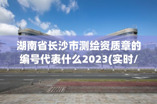 湖南省長沙市測繪資質章的編號代表什么2023(實時/更新中)