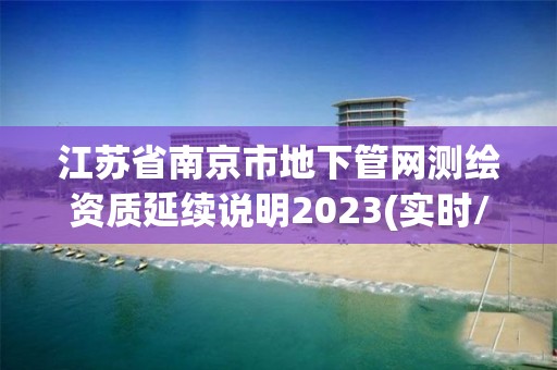 江蘇省南京市地下管網(wǎng)測(cè)繪資質(zhì)延續(xù)說(shuō)明2023(實(shí)時(shí)/更新中)