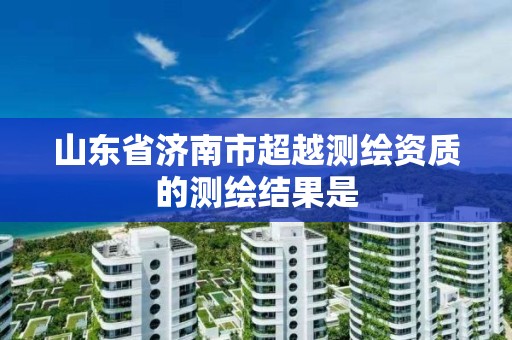 山東省濟南市超越測繪資質的測繪結果是