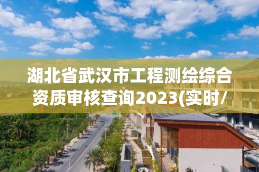 湖北省武漢市工程測繪綜合資質審核查詢2023(實時/更新中)