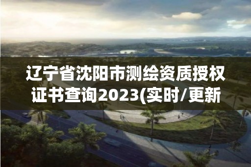 遼寧省沈陽市測繪資質授權證書查詢2023(實時/更新中)