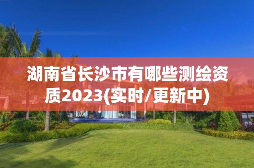 湖南省長沙市有哪些測繪資質2023(實時/更新中)