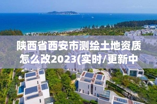 陜西省西安市測繪土地資質怎么改2023(實時/更新中)