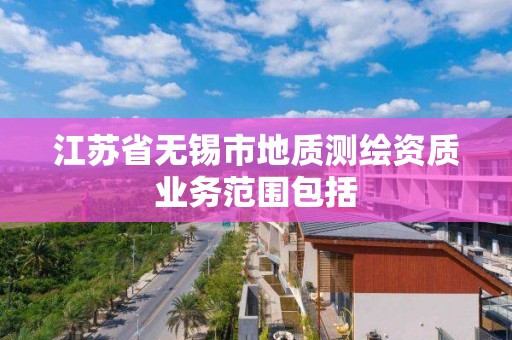 江蘇省無錫市地質測繪資質業務范圍包括