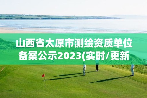 山西省太原市測(cè)繪資質(zhì)單位備案公示2023(實(shí)時(shí)/更新中)