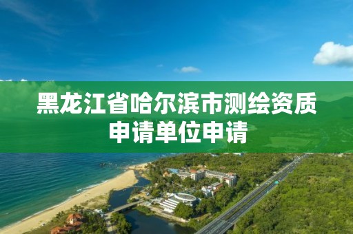 黑龍江省哈爾濱市測繪資質(zhì)申請單位申請