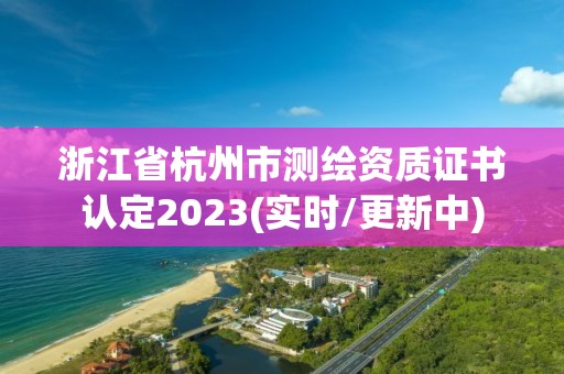 浙江省杭州市測繪資質(zhì)證書認定2023(實時/更新中)