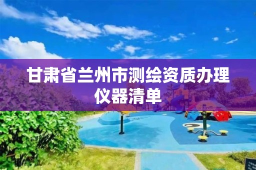 甘肅省蘭州市測繪資質辦理儀器清單