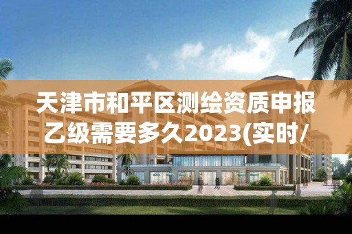 天津市和平區測繪資質申報乙級需要多久2023(實時/更新中)