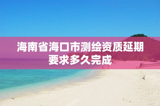 海南省?？谑袦y繪資質延期要求多久完成