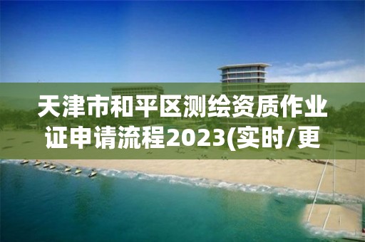 天津市和平區測繪資質作業證申請流程2023(實時/更新中)