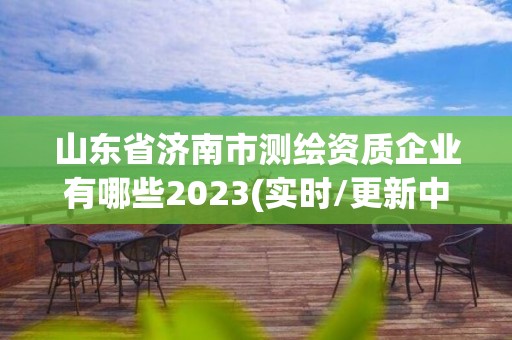 山東省濟南市測繪資質企業有哪些2023(實時/更新中)