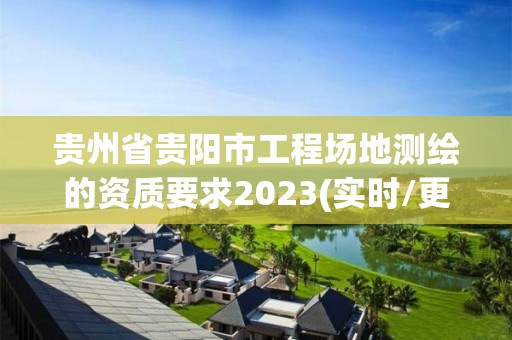 貴州省貴陽市工程場地測繪的資質要求2023(實時/更新中)