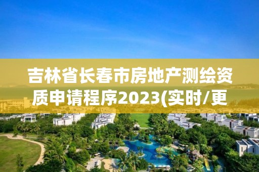 吉林省長春市房地產(chǎn)測繪資質(zhì)申請程序2023(實時/更新中)