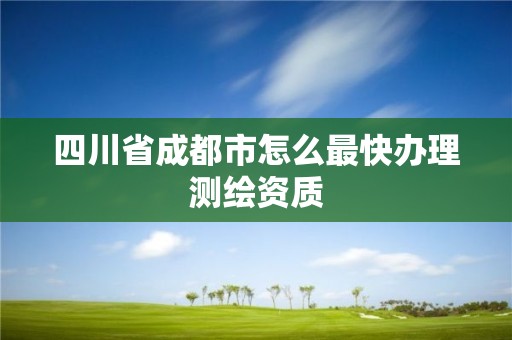 四川省成都市怎么最快辦理測(cè)繪資質(zhì)