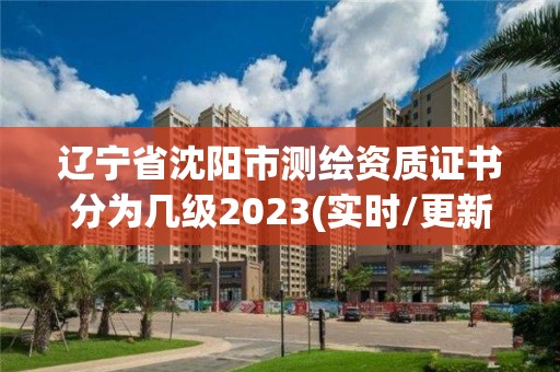 遼寧省沈陽市測繪資質證書分為幾級2023(實時/更新中)