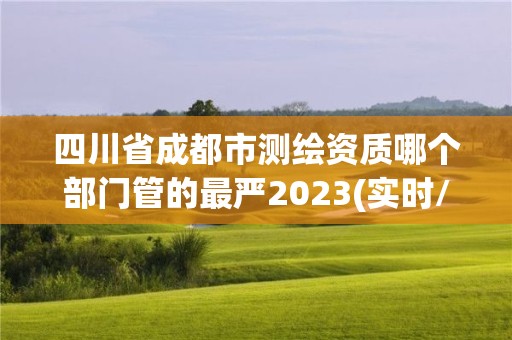 四川省成都市測繪資質哪個部門管的最嚴2023(實時/更新中)