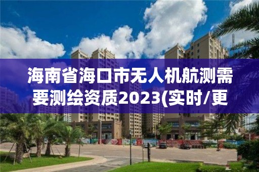 海南省海口市無人機航測需要測繪資質2023(實時/更新中)