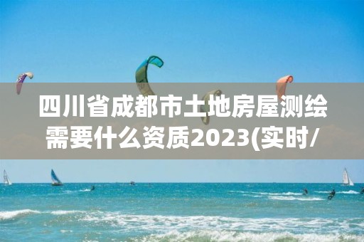 四川省成都市土地房屋測繪需要什么資質2023(實時/更新中)