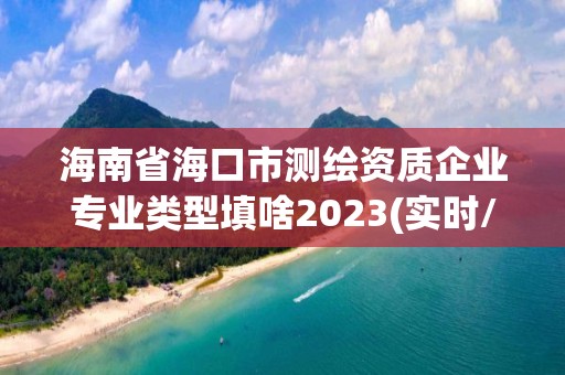 海南省海口市測繪資質企業專業類型填啥2023(實時/更新中)