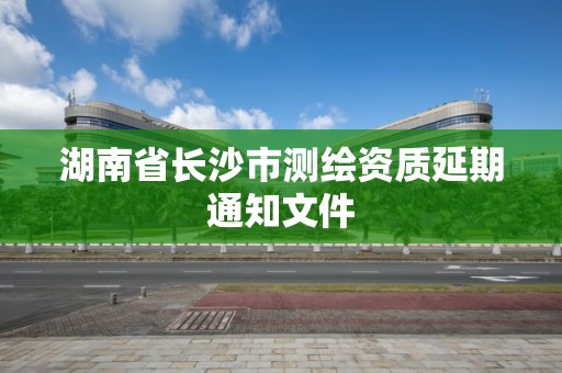 湖南省長沙市測繪資質延期通知文件